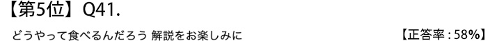 第５位　Ｑ４１　どうやって食べるんだろう 解説をお楽しみに【正答率：５８％】