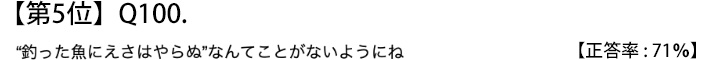 第５位　Ｑ１００　“釣った魚にえさはやらぬ”なんてことがないようにね【正答率：７１％】