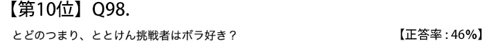 第１０位　Ｑ９８　とどのつまり、ととけん挑戦者はボラ好き？【正答率：４６％】