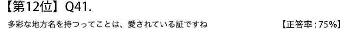 第１２位　Ｑ４１　多彩な地方名を持つってことは、愛されている証ですね【正答率：７５％】