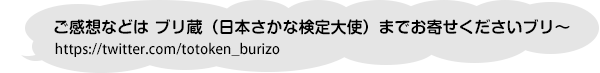 ご感想などは ブリ蔵（日本さかな検定大使）twitterまでお寄せくださいブリ～